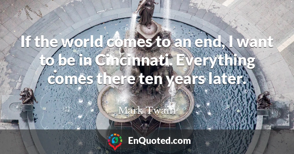 If the world comes to an end, I want to be in Cincinnati. Everything comes there ten years later.