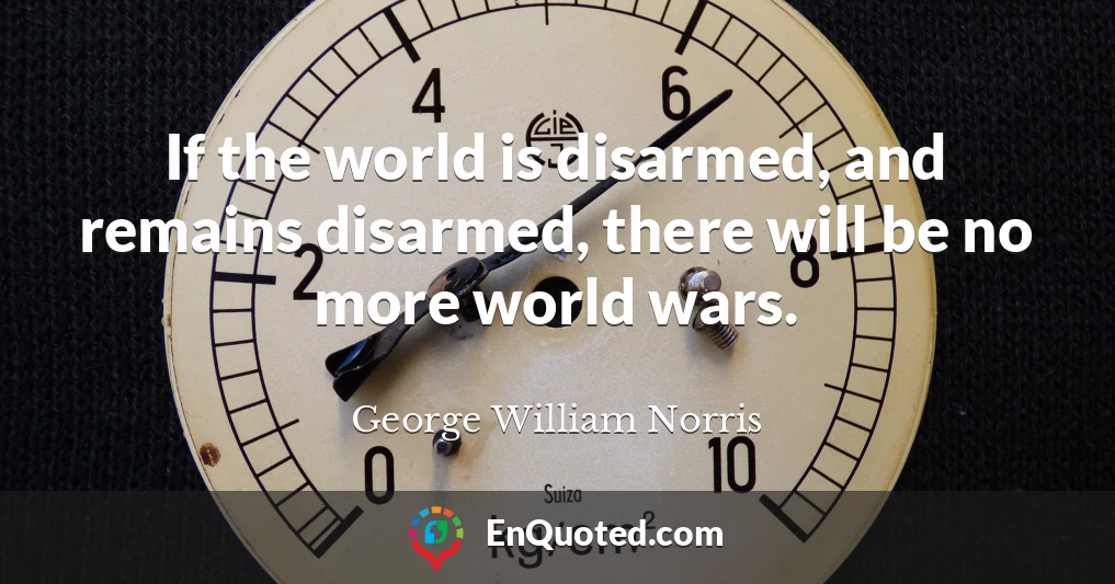 If the world is disarmed, and remains disarmed, there will be no more world wars.