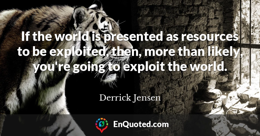 If the world is presented as resources to be exploited, then, more than likely, you're going to exploit the world.