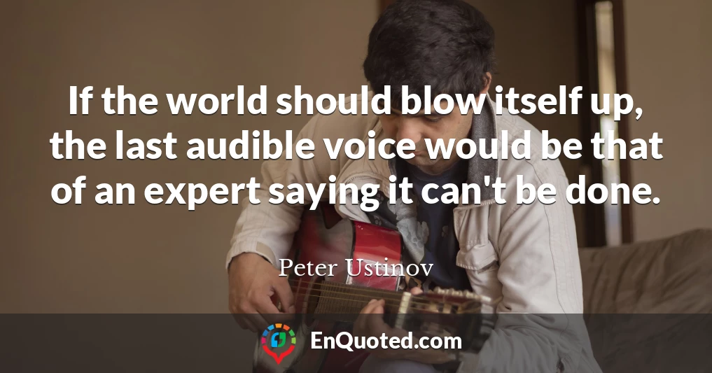 If the world should blow itself up, the last audible voice would be that of an expert saying it can't be done.