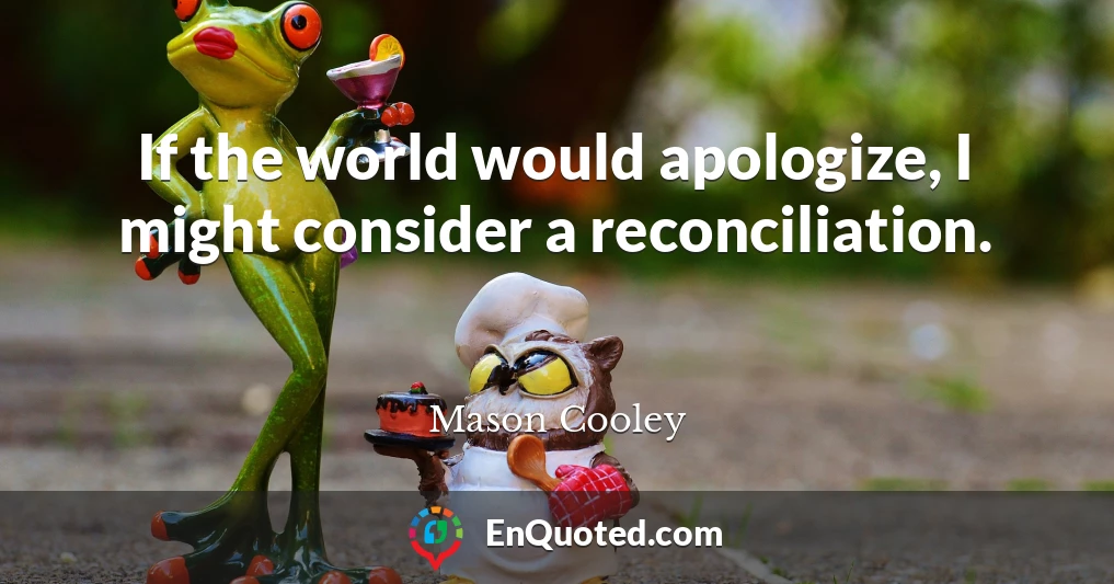If the world would apologize, I might consider a reconciliation.