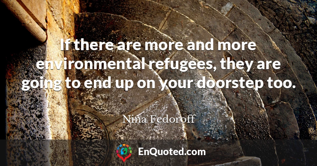 If there are more and more environmental refugees, they are going to end up on your doorstep too.