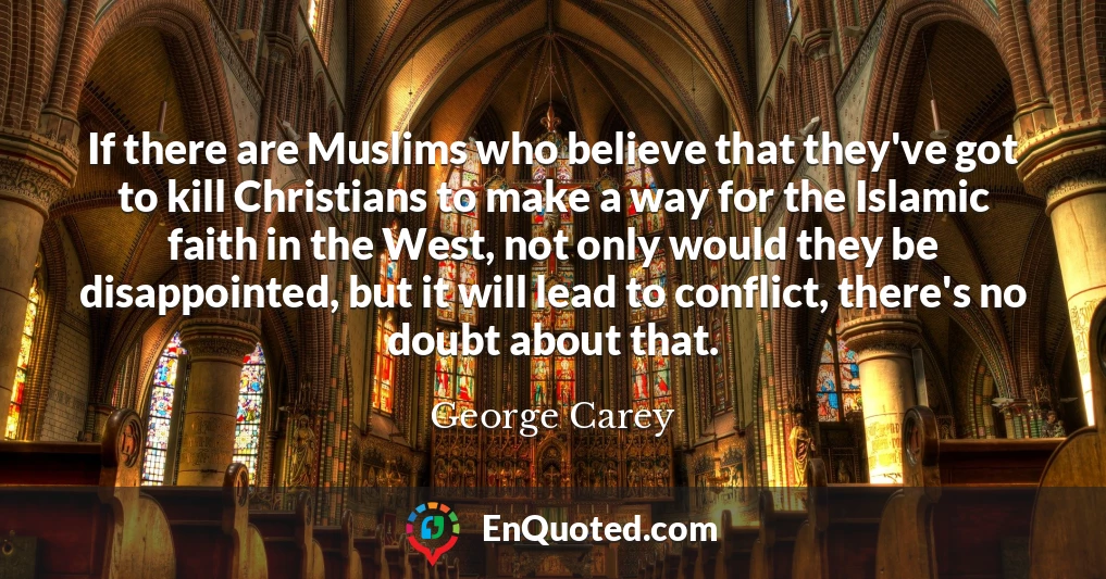 If there are Muslims who believe that they've got to kill Christians to make a way for the Islamic faith in the West, not only would they be disappointed, but it will lead to conflict, there's no doubt about that.