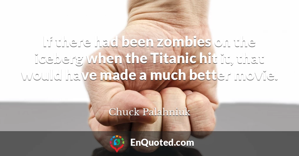 If there had been zombies on the iceberg when the Titanic hit it, that would have made a much better movie.