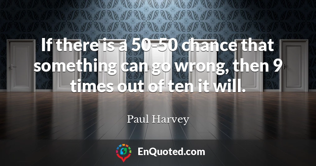 If there is a 50-50 chance that something can go wrong, then 9 times out of ten it will.