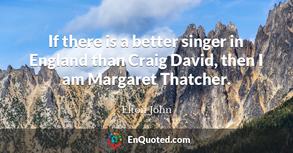 If there is a better singer in England than Craig David, then I am Margaret Thatcher.