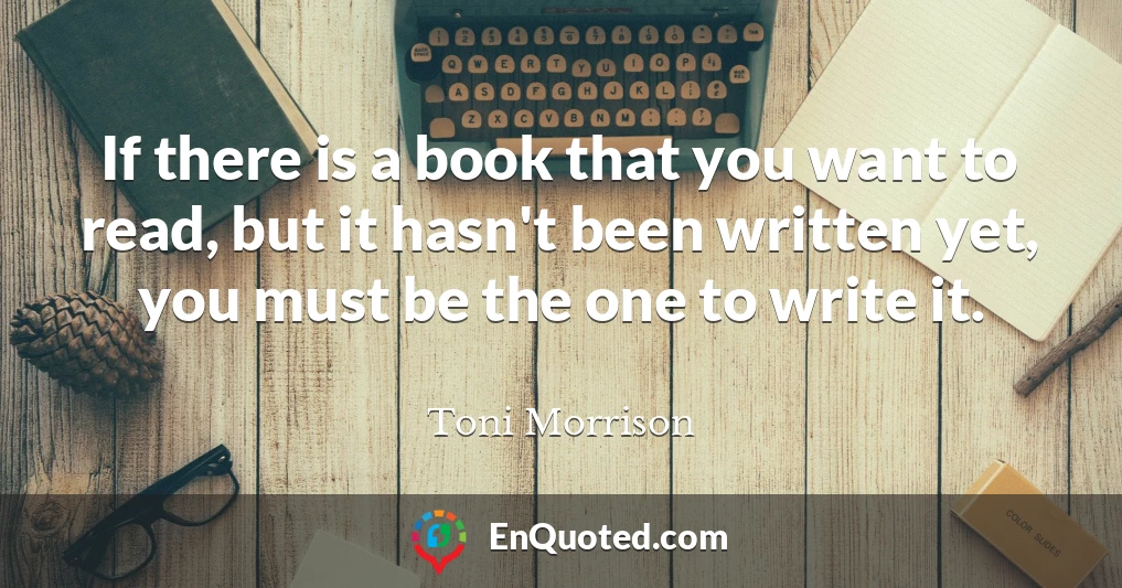 If there is a book that you want to read, but it hasn't been written yet, you must be the one to write it.