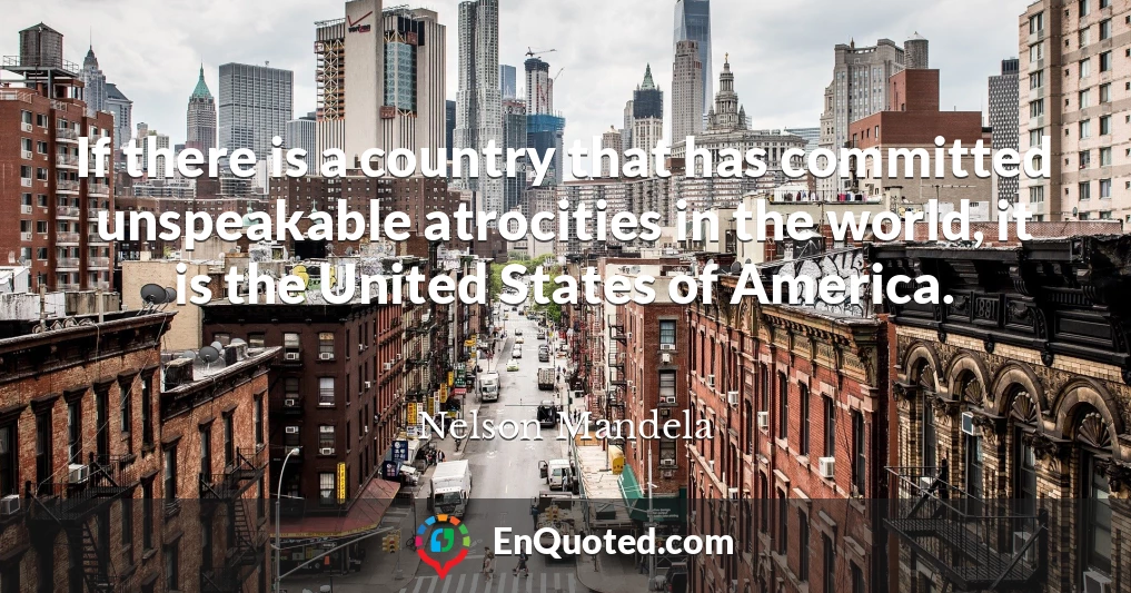 If there is a country that has committed unspeakable atrocities in the world, it is the United States of America.