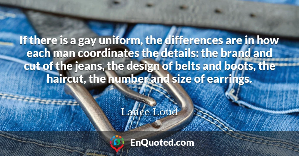 If there is a gay uniform, the differences are in how each man coordinates the details: the brand and cut of the jeans, the design of belts and boots, the haircut, the number and size of earrings.