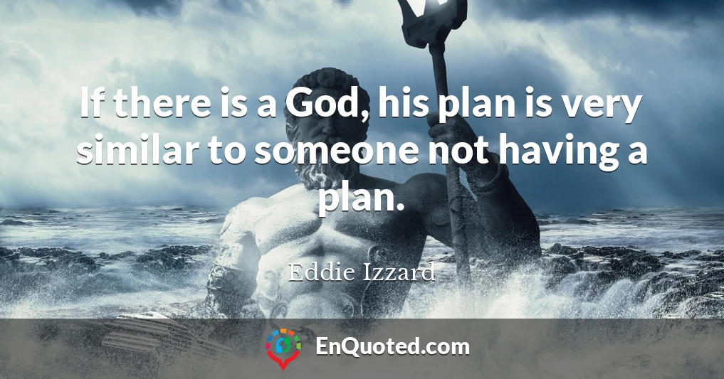 If there is a God, his plan is very similar to someone not having a plan.
