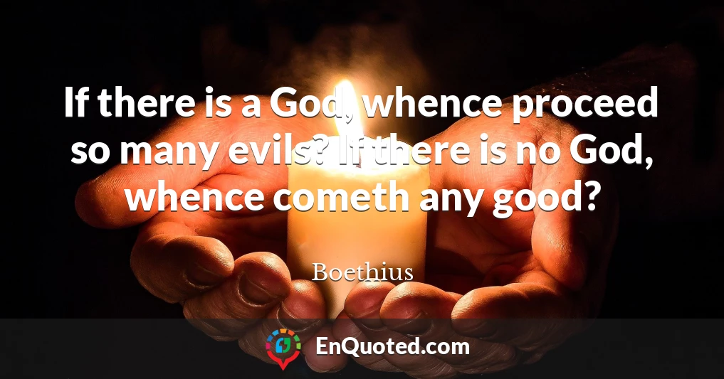 If there is a God, whence proceed so many evils? If there is no God, whence cometh any good?