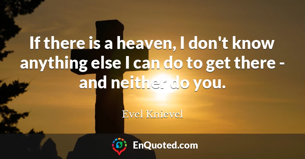 If there is a heaven, I don't know anything else I can do to get there - and neither do you.