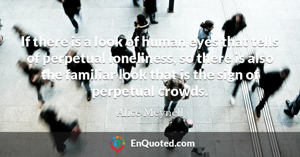 If there is a look of human eyes that tells of perpetual loneliness, so there is also the familiar look that is the sign of perpetual crowds.