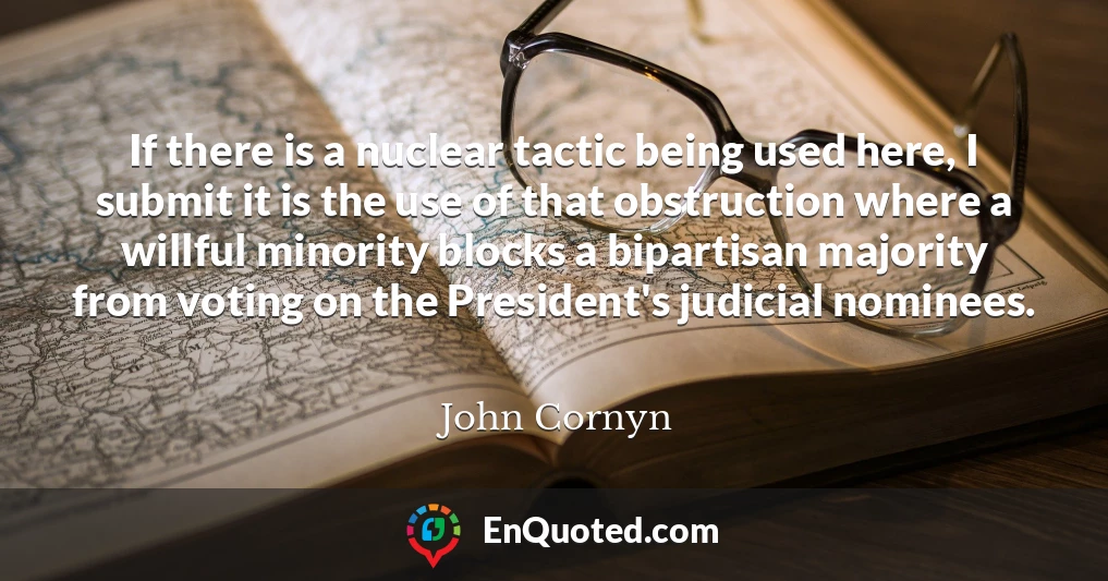 If there is a nuclear tactic being used here, I submit it is the use of that obstruction where a willful minority blocks a bipartisan majority from voting on the President's judicial nominees.