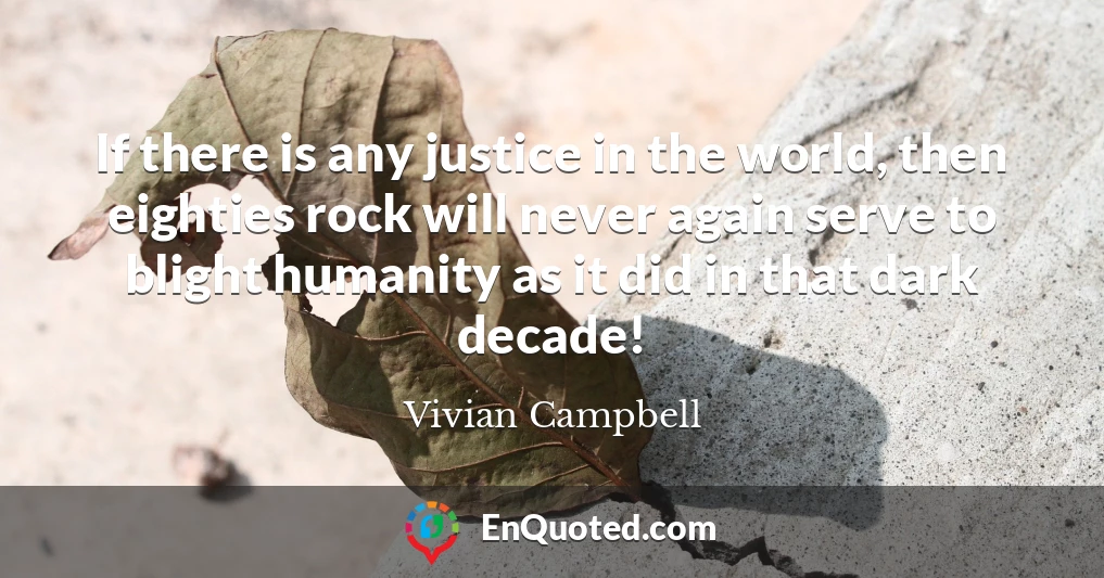 If there is any justice in the world, then eighties rock will never again serve to blight humanity as it did in that dark decade!