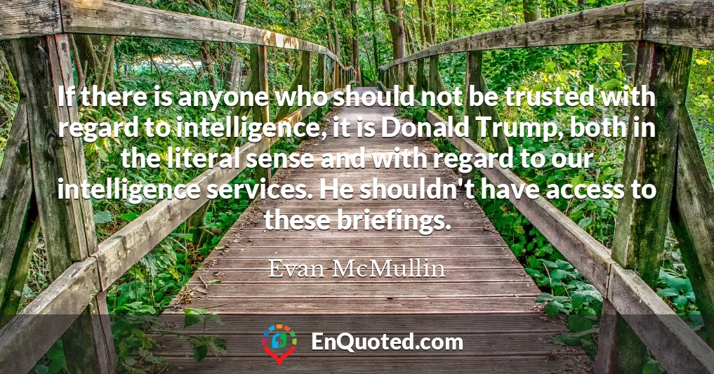 If there is anyone who should not be trusted with regard to intelligence, it is Donald Trump, both in the literal sense and with regard to our intelligence services. He shouldn't have access to these briefings.