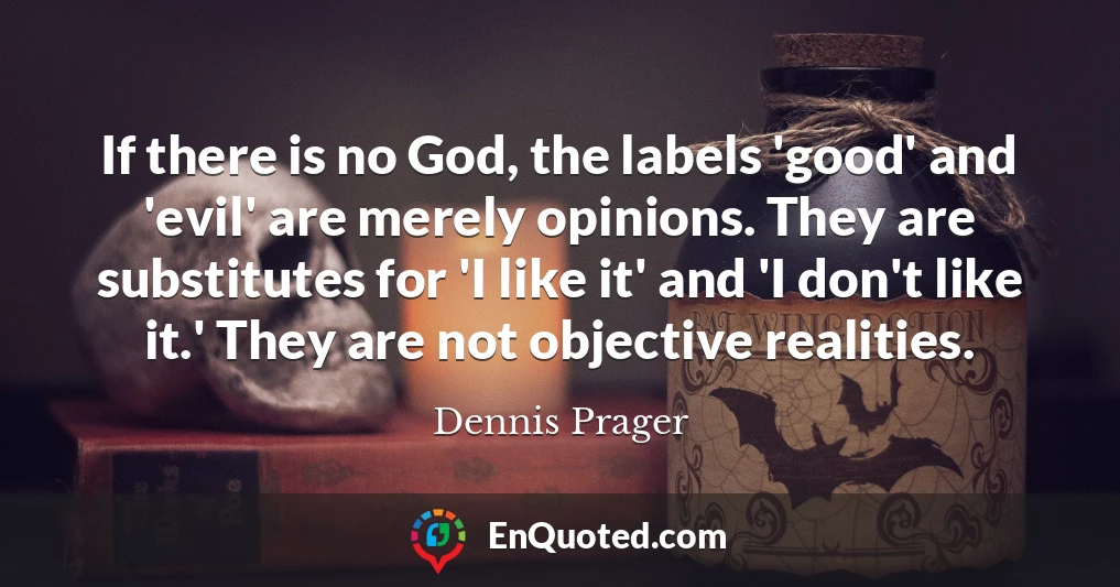 If there is no God, the labels 'good' and 'evil' are merely opinions. They are substitutes for 'I like it' and 'I don't like it.' They are not objective realities.