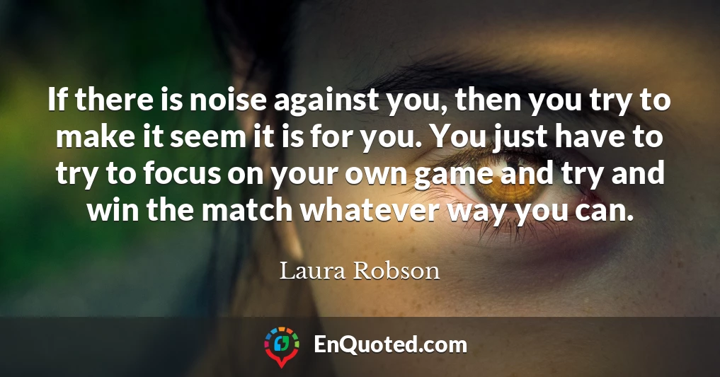 If there is noise against you, then you try to make it seem it is for you. You just have to try to focus on your own game and try and win the match whatever way you can.