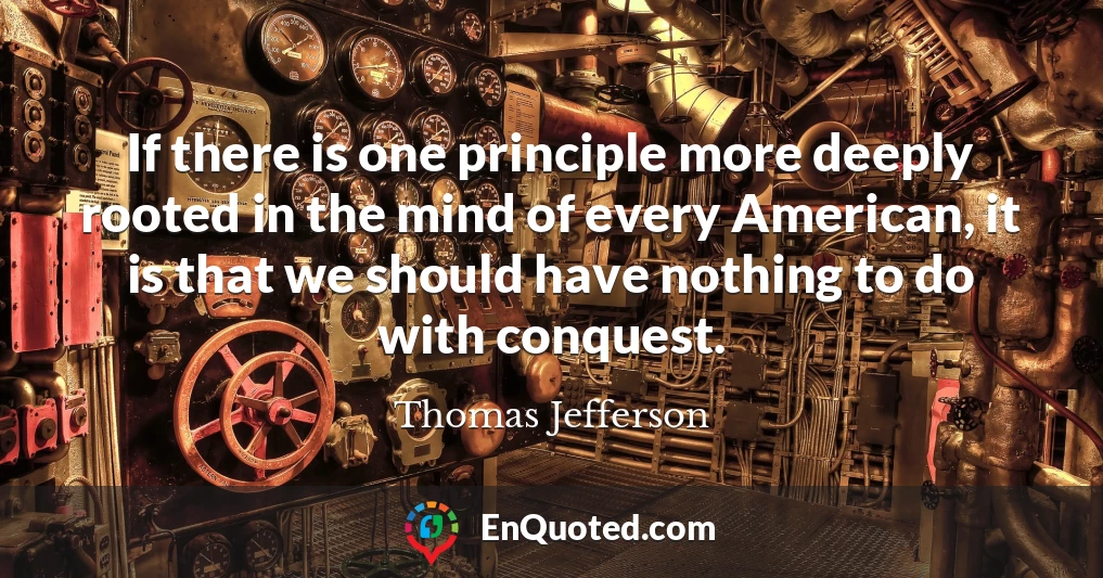 If there is one principle more deeply rooted in the mind of every American, it is that we should have nothing to do with conquest.