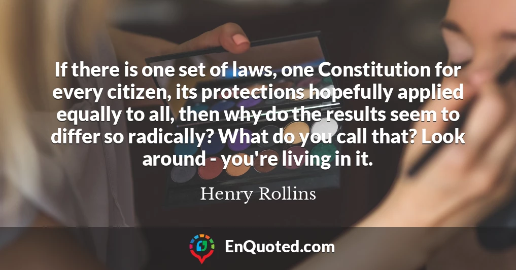 If there is one set of laws, one Constitution for every citizen, its protections hopefully applied equally to all, then why do the results seem to differ so radically? What do you call that? Look around - you're living in it.