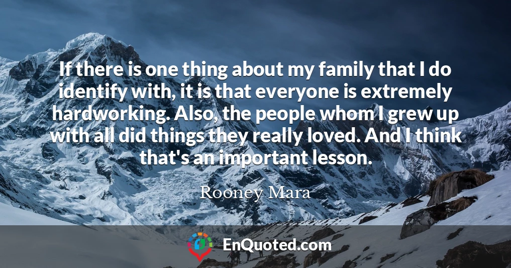 If there is one thing about my family that I do identify with, it is that everyone is extremely hardworking. Also, the people whom I grew up with all did things they really loved. And I think that's an important lesson.