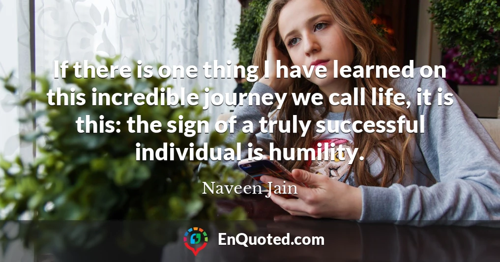 If there is one thing I have learned on this incredible journey we call life, it is this: the sign of a truly successful individual is humility.