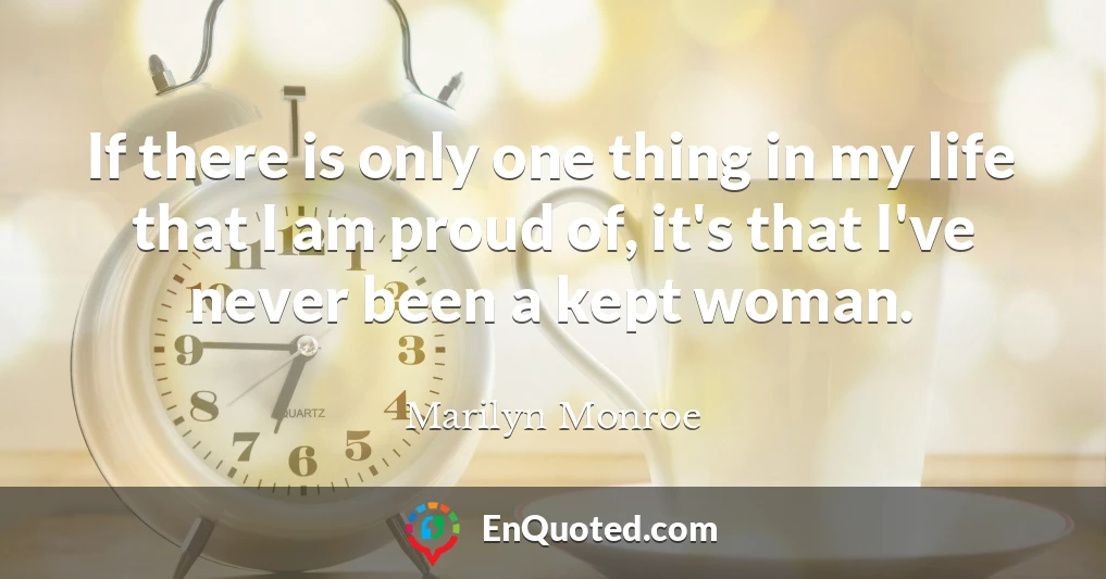 If there is only one thing in my life that I am proud of, it's that I've never been a kept woman.