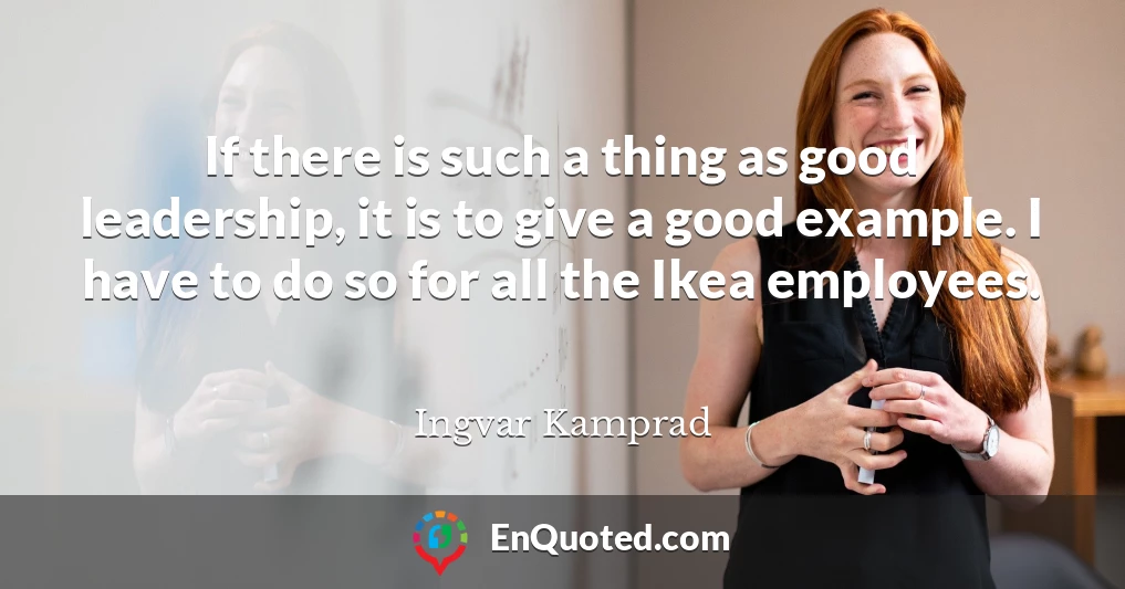 If there is such a thing as good leadership, it is to give a good example. I have to do so for all the Ikea employees.