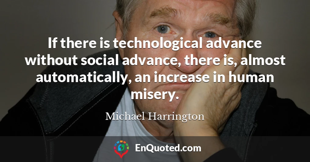 If there is technological advance without social advance, there is, almost automatically, an increase in human misery.