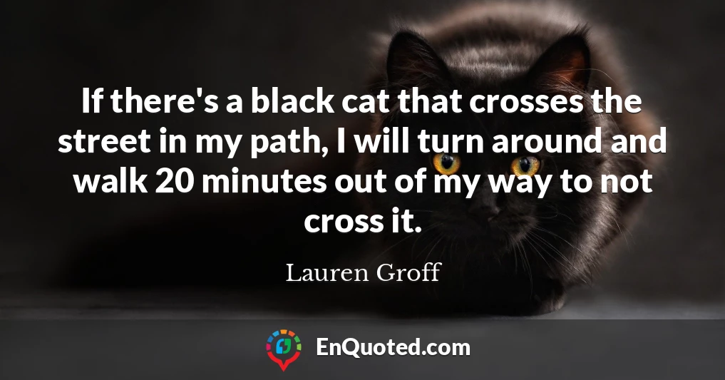 If there's a black cat that crosses the street in my path, I will turn around and walk 20 minutes out of my way to not cross it.