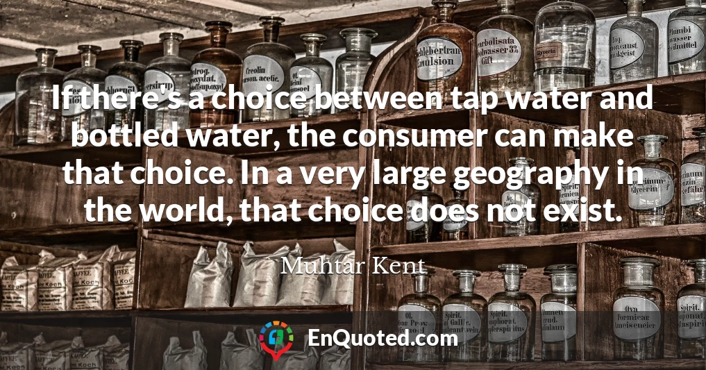 If there's a choice between tap water and bottled water, the consumer can make that choice. In a very large geography in the world, that choice does not exist.