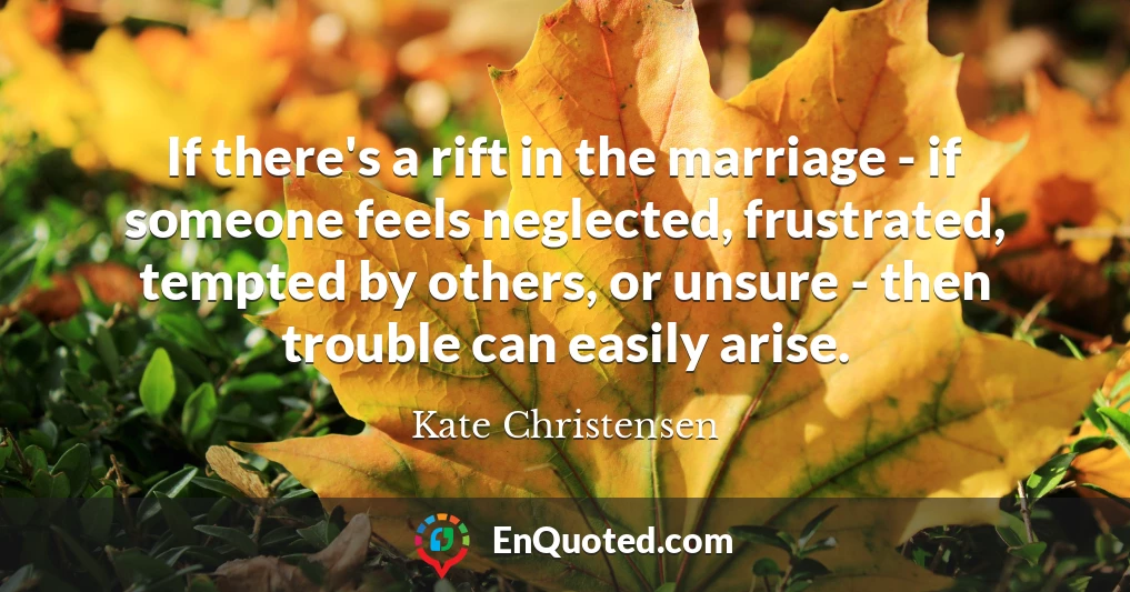 If there's a rift in the marriage - if someone feels neglected, frustrated, tempted by others, or unsure - then trouble can easily arise.