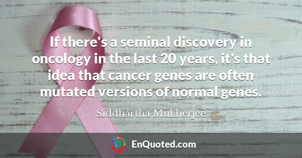 If there's a seminal discovery in oncology in the last 20 years, it's that idea that cancer genes are often mutated versions of normal genes.
