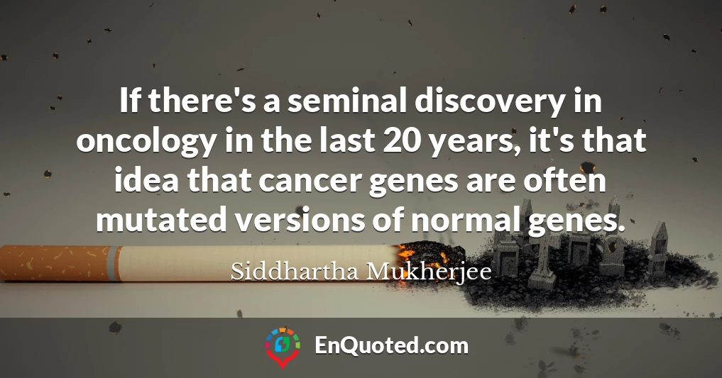 If there's a seminal discovery in oncology in the last 20 years, it's that idea that cancer genes are often mutated versions of normal genes.