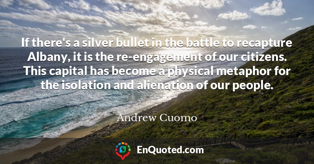 If there's a silver bullet in the battle to recapture Albany, it is the re-engagement of our citizens. This capital has become a physical metaphor for the isolation and alienation of our people.