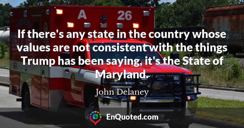 If there's any state in the country whose values are not consistent with the things Trump has been saying, it's the State of Maryland.