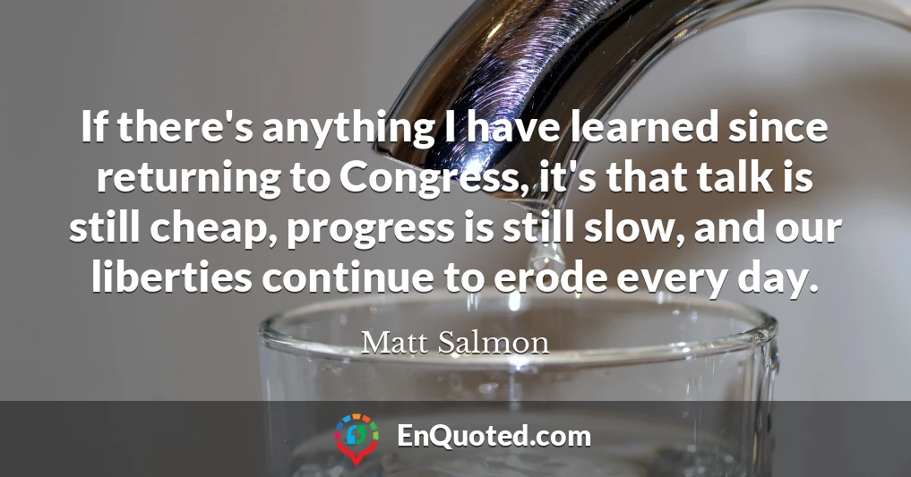 If there's anything I have learned since returning to Congress, it's that talk is still cheap, progress is still slow, and our liberties continue to erode every day.