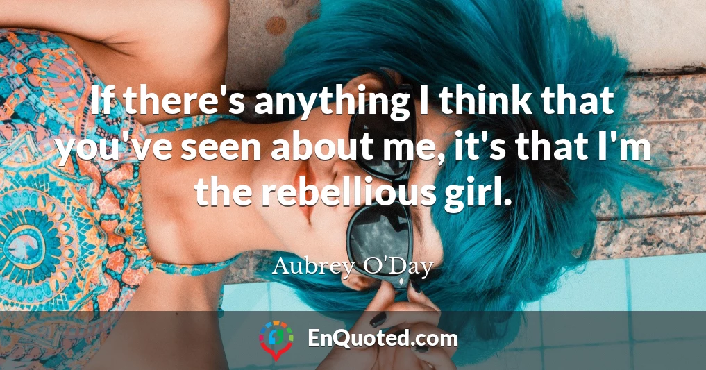 If there's anything I think that you've seen about me, it's that I'm the rebellious girl.
