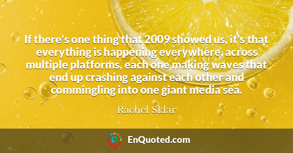 If there's one thing that 2009 showed us, it's that everything is happening everywhere, across multiple platforms, each one making waves that end up crashing against each other and commingling into one giant media sea.