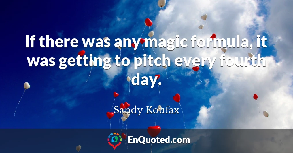 If there was any magic formula, it was getting to pitch every fourth day.