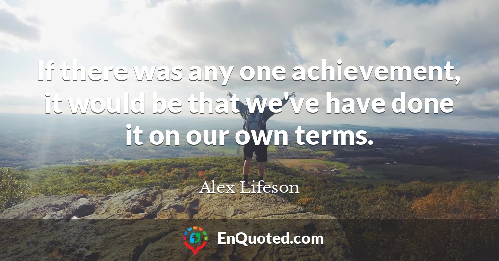 If there was any one achievement, it would be that we've have done it on our own terms.