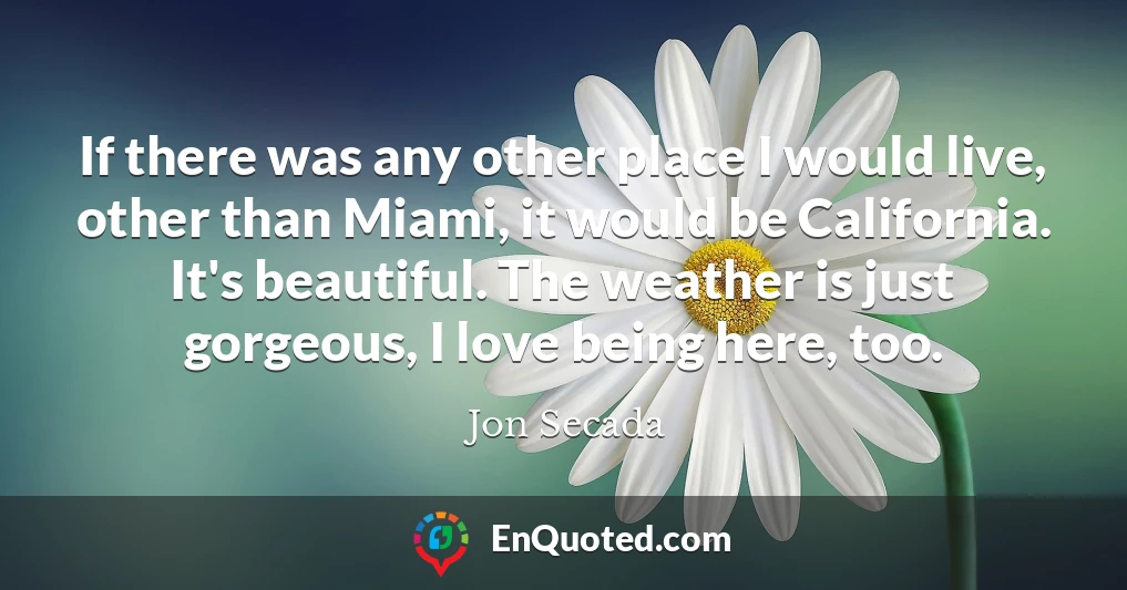 If there was any other place I would live, other than Miami, it would be California. It's beautiful. The weather is just gorgeous, I love being here, too.