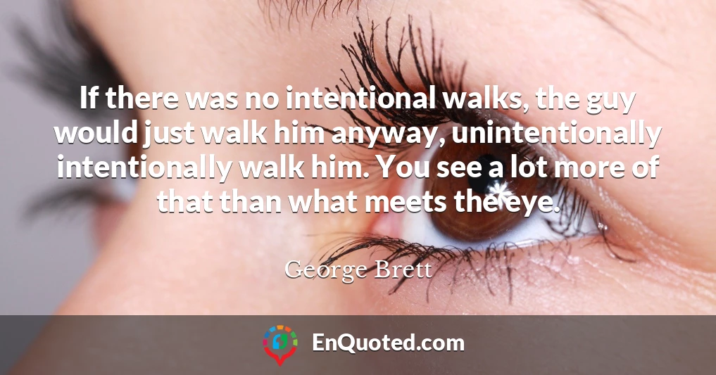 If there was no intentional walks, the guy would just walk him anyway, unintentionally intentionally walk him. You see a lot more of that than what meets the eye.