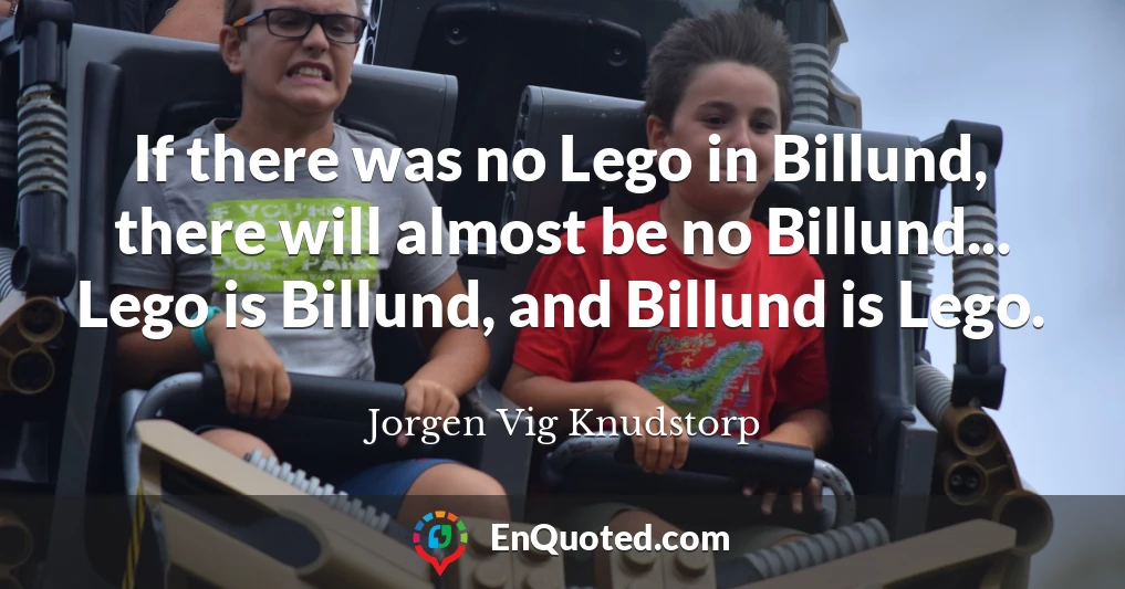 If there was no Lego in Billund, there will almost be no Billund... Lego is Billund, and Billund is Lego.
