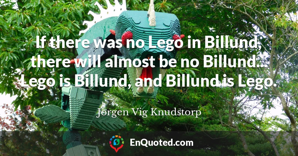 If there was no Lego in Billund, there will almost be no Billund... Lego is Billund, and Billund is Lego.