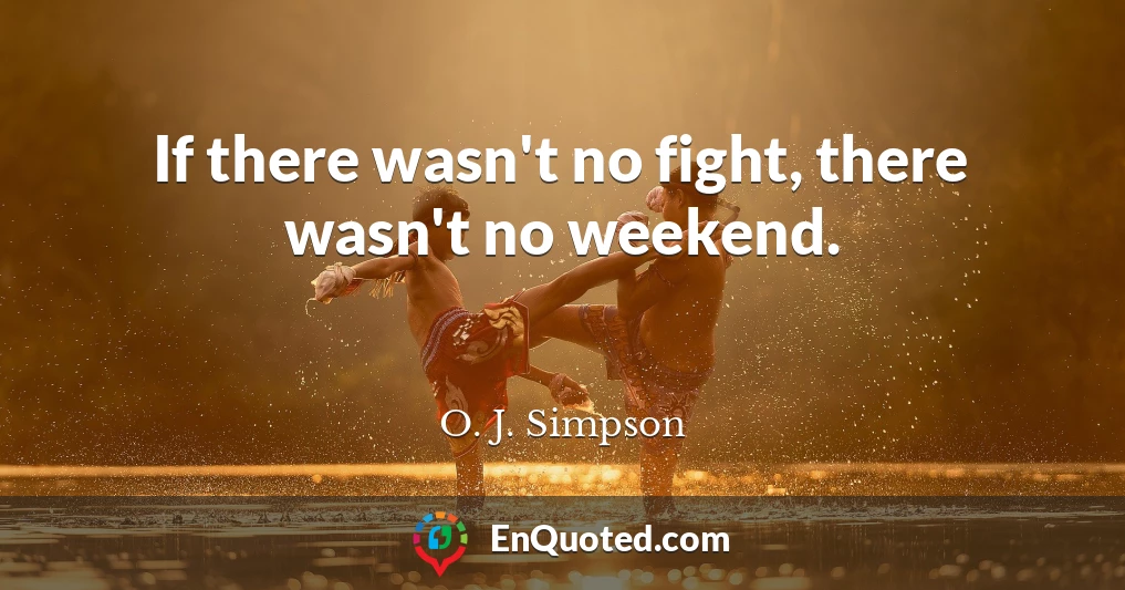 If there wasn't no fight, there wasn't no weekend.