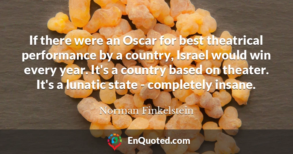 If there were an Oscar for best theatrical performance by a country, Israel would win every year. It's a country based on theater. It's a lunatic state - completely insane.