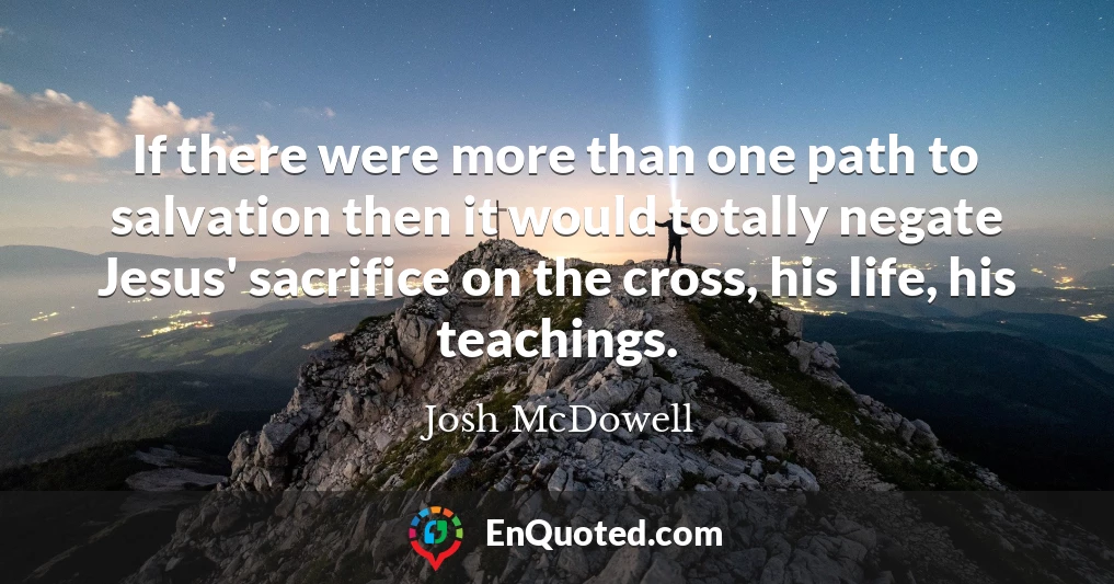 If there were more than one path to salvation then it would totally negate Jesus' sacrifice on the cross, his life, his teachings.