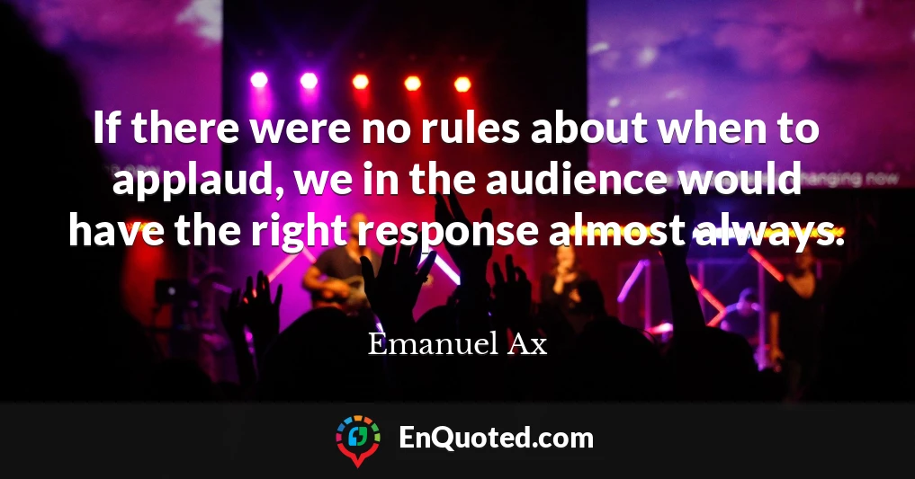 If there were no rules about when to applaud, we in the audience would have the right response almost always.