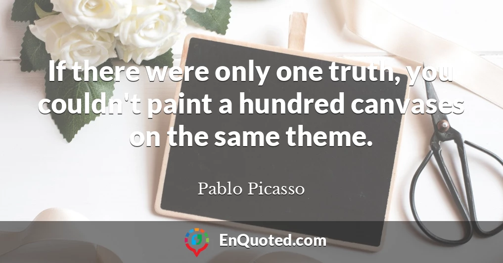 If there were only one truth, you couldn't paint a hundred canvases on the same theme.